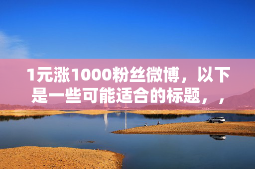 1元涨1000粉丝微博，以下是一些可能适合的标题，，1 元涨粉 1000，微博涨粉秘籍大揭秘，直接点出关键信息，即 1 元可以涨 1000 粉丝，同时使用秘籍大揭秘这样的词汇，增加标题的吸引力。