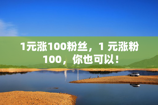 1元涨100粉丝，1 元涨粉 100，你也可以！