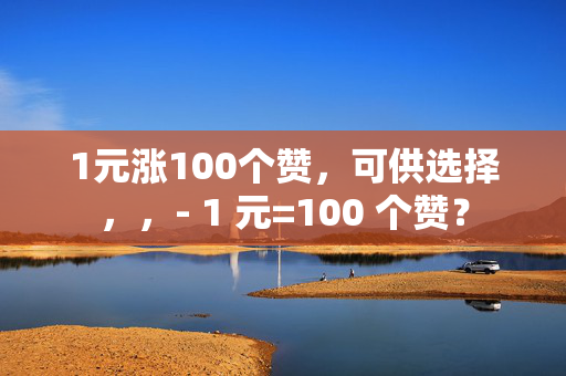 1元涨100个赞，可供选择，，- 1 元=100 个赞？