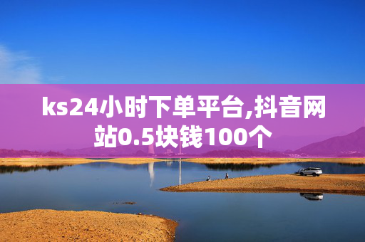 ks24小时下单平台,抖音网站0.5块钱100个