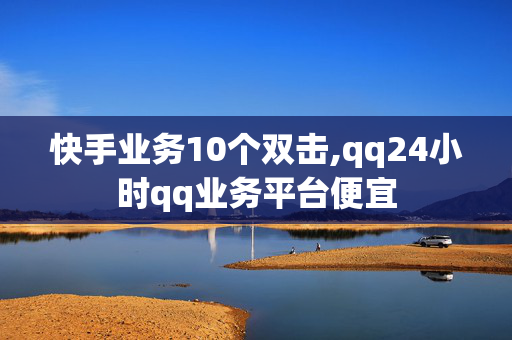 快手业务10个双击,qq24小时qq业务平台便宜