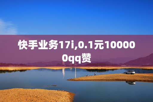 快手业务17i,0.1元100000qq赞