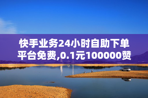 快手业务24小时自助下单平台免费,0.1元100000赞快手