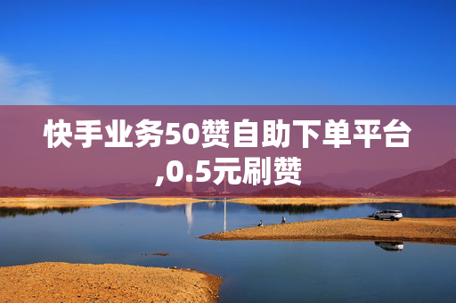 快手业务50赞自助下单平台,0.5元刷赞