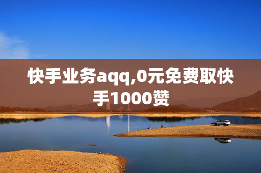 快手业务aqq,0元免费取快手1000赞