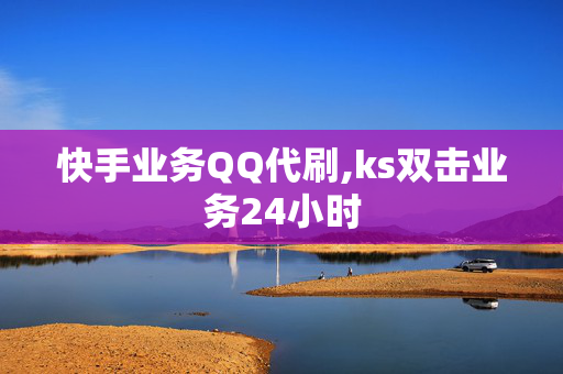 快手业务QQ代刷,ks双击业务24小时