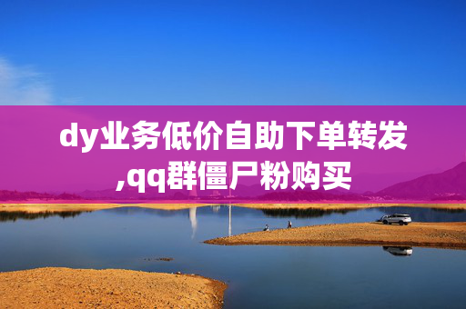 dy业务低价自助下单转发,qq群僵尸粉购买