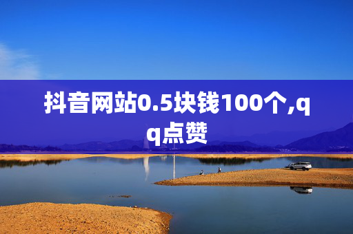 抖音网站0.5块钱100个,qq点赞