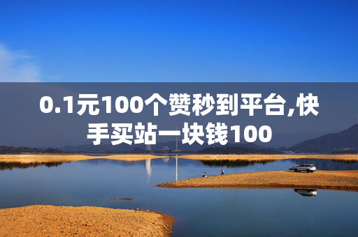 0.1元100个赞秒到平台,快手买站一块钱100