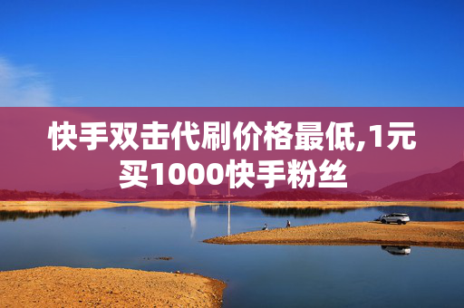 快手双击代刷价格最低,1元买1000快手粉丝