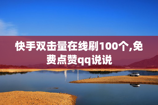 快手双击量在线刷100个,免费点赞qq说说