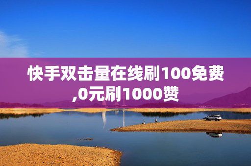 快手双击量在线刷100免费,0元刷1000赞