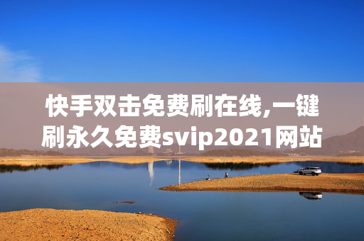 快手双击免费刷在线,一键刷永久免费svip2021网站