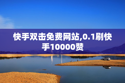 快手双击免费网站,0.1刷快手10000赞