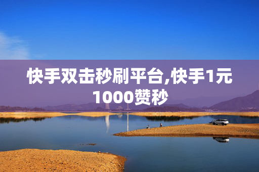 快手双击秒刷平台,快手1元1000赞秒