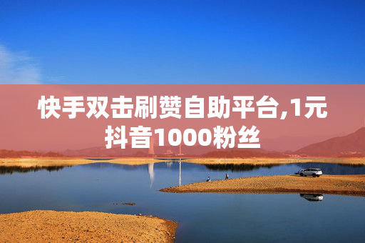 快手双击刷赞自助平台,1元抖音1000粉丝