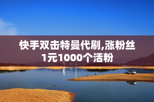 快手双击特曼代刷,涨粉丝1元1000个活粉