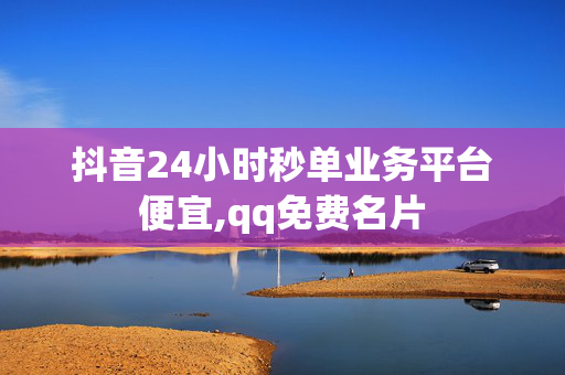 抖音24小时秒单业务平台便宜,qq免费名片