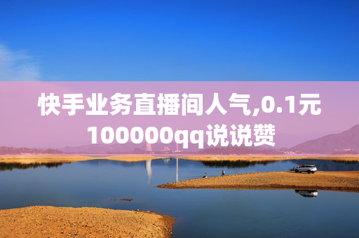 快手业务直播间人气,0.1元100000qq说说赞