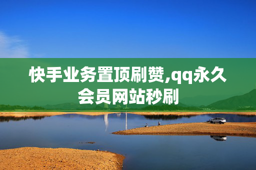 快手业务置顶刷赞,qq永久会员网站秒刷