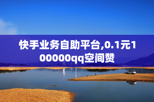 快手业务自助平台,0.1元100000qq空间赞