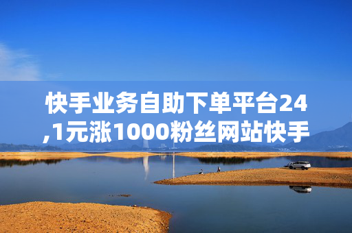 快手业务自助下单平台24,1元涨1000粉丝网站快手