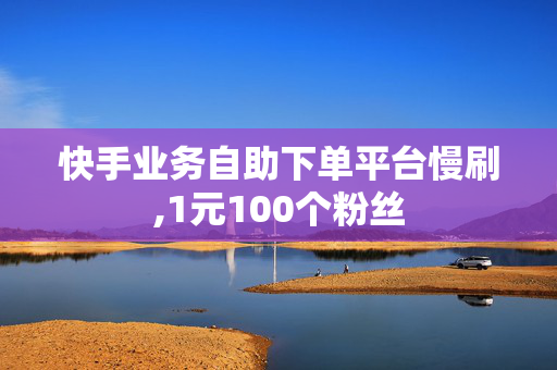 快手业务自助下单平台慢刷,1元100个粉丝