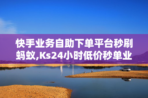 快手业务自助下单平台秒刷蚂蚁,Ks24小时低价秒单业务