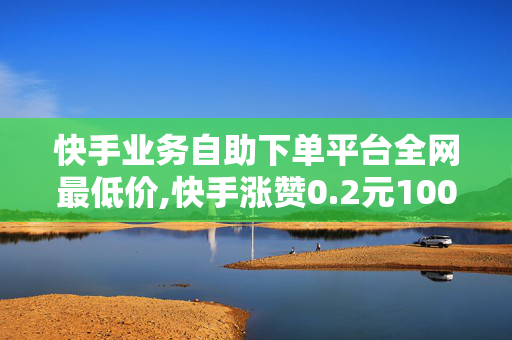 快手业务自助下单平台全网最低价,快手涨赞0.2元100赞