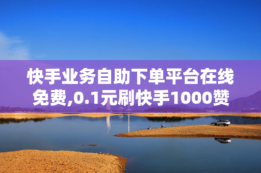 快手业务自助下单平台在线免费,0.1元刷快手1000赞