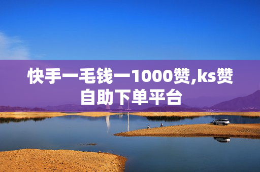 快手一毛钱一1000赞,ks赞自助下单平台