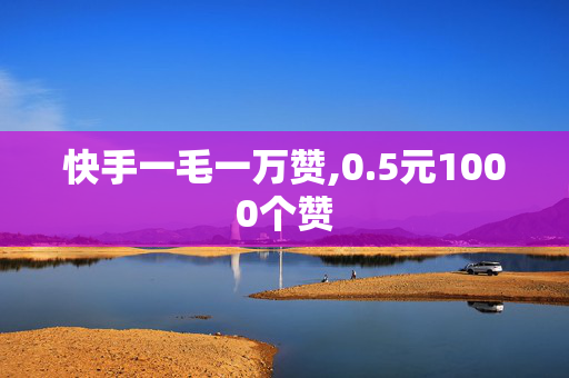 快手一毛一万赞,0.5元1000个赞