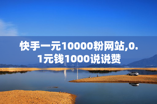 快手一元10000粉网站,0.1元钱1000说说赞