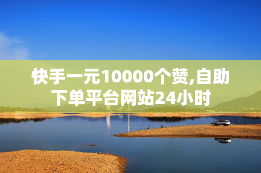 快手一元10000个赞,自助下单平台网站24小时