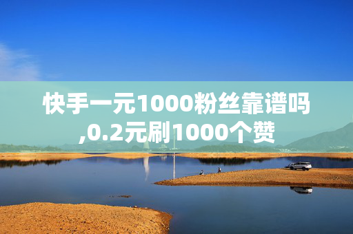 快手一元1000粉丝靠谱吗,0.2元刷1000个赞