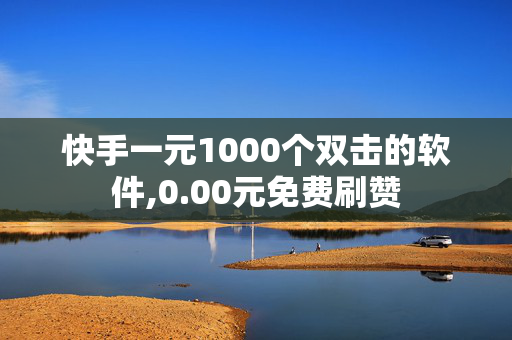 快手一元1000个双击的软件,0.00元免费刷赞