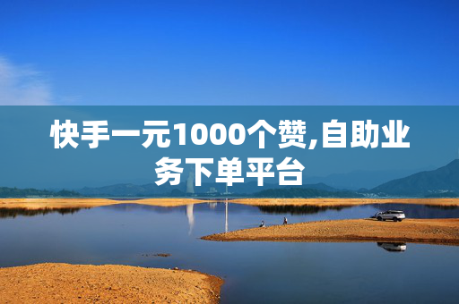 快手一元1000个赞,自助业务下单平台