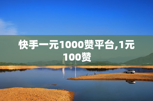 快手一元1000赞平台,1元100赞