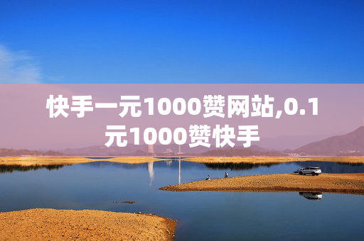 快手一元1000赞网站,0.1元1000赞快手