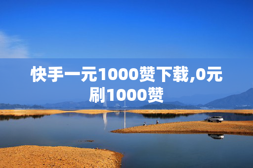 快手一元1000赞下载,0元刷1000赞