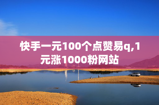 快手一元100个点赞易q,1元涨1000粉网站