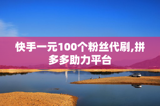 快手一元100个粉丝代刷,拼多多助力平台