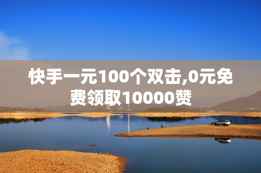 快手一元100个双击,0元免费领取10000赞