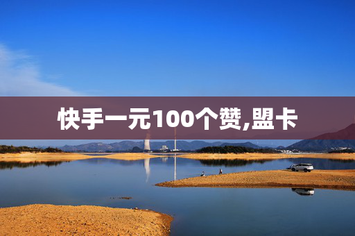 快手一元100个赞,盟卡