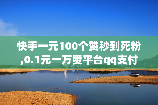 快手一元100个赞秒到死粉,0.1元一万赞平台qq支付