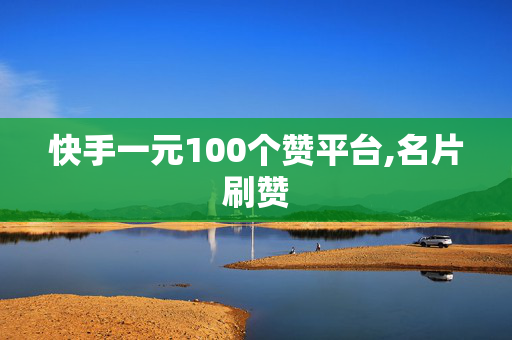 快手一元100个赞平台,名片刷赞