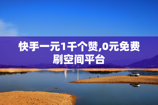 快手一元1千个赞,0元免费刷空间平台