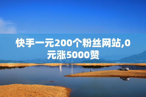 快手一元200个粉丝网站,0元涨5000赞