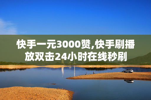 快手一元3000赞,快手刷播放双击24小时在线秒刷