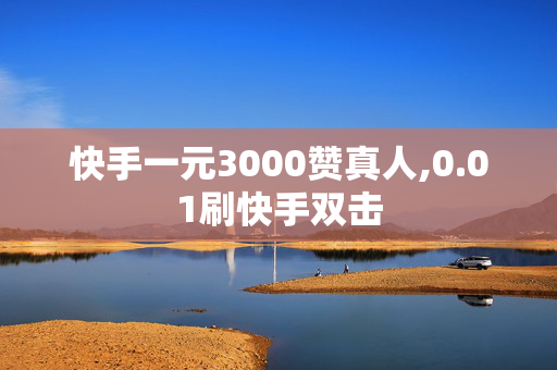 快手一元3000赞真人,0.01刷快手双击